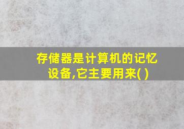 存储器是计算机的记忆设备,它主要用来( )